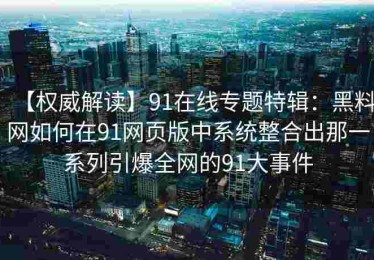 【权威解读】91在线专题特辑：黑料网如何在91网页版中系统整合出那一系列引爆全网的91大事件