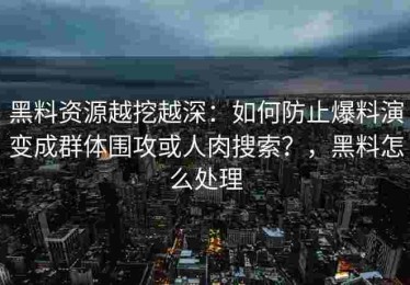 黑料资源越挖越深：如何防止爆料演变成群体围攻或人肉搜索？，黑料怎么处理