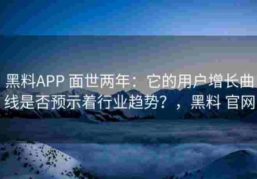 黑料APP 面世两年：它的用户增长曲线是否预示着行业趋势？，黑料 官网