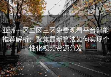 亚洲一区二区三区免费观看平台智能推荐解析：聚焦最新算法如何实现个性化视频资源分发