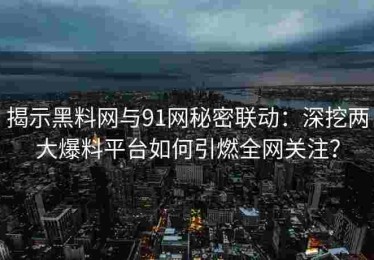 揭示黑料网与91网秘密联动：深挖两大爆料平台如何引燃全网关注？