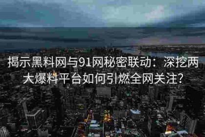 揭示黑料网与91网秘密联动：深挖两大爆料平台如何引燃全网关注？