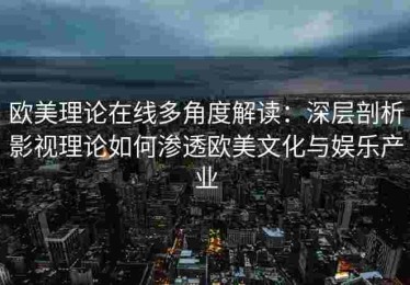 欧美理论在线多角度解读：深层剖析影视理论如何渗透欧美文化与娱乐产业