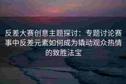 反差大赛创意主题探讨：专题讨论赛事中反差元素如何成为撬动观众热情的致胜法宝