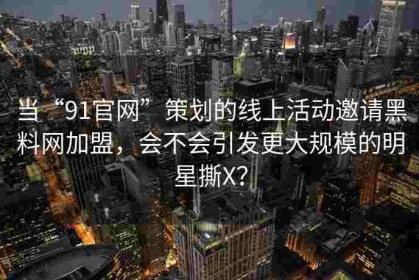 当“91官网”策划的线上活动邀请黑料网加盟，会不会引发更大规模的明星撕X？