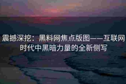震撼深挖：黑料网焦点版图——互联网时代中黑暗力量的全新侧写