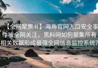 【全网聚焦Ⅱ】海角官网入口安全事件被全网关注，黑料网如何聚集所有相关数据形成最强全网信息监控系统？