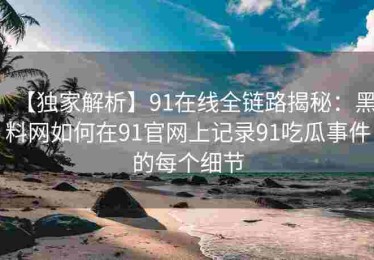 【独家解析】91在线全链路揭秘：黑料网如何在91官网上记录91吃瓜事件的每个细节