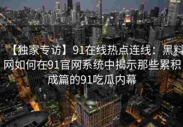 【独家专访】91在线热点连线：黑料网如何在91官网系统中揭示那些累积成篇的91吃瓜内幕