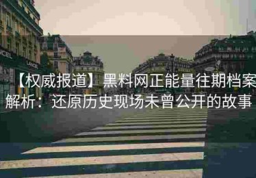 【权威报道】黑料网正能量往期档案解析：还原历史现场未曾公开的故事
