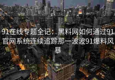 91在线专题全记：黑料网如何通过91官网系统连续追踪那一波波91爆料风暴