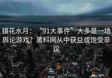 镜花水月：“91大事件”大多是一场舆论游戏？黑料网从中获益或饱受非议