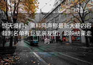惊天爆料：黑料网声称最新大赛内容裁判名单有巨星亲友团，影响结果走向