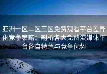 亚洲一区二区三区免费观看平台差异化竞争策略：剖析各大免费流媒体平台各自特色与竞争优势