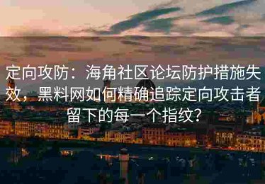 定向攻防：海角社区论坛防护措施失效，黑料网如何精确追踪定向攻击者留下的每一个指纹？