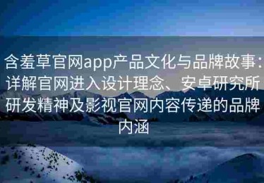 含羞草官网app产品文化与品牌故事：详解官网进入设计理念、安卓研究所研发精神及影视官网内容传递的品牌内涵