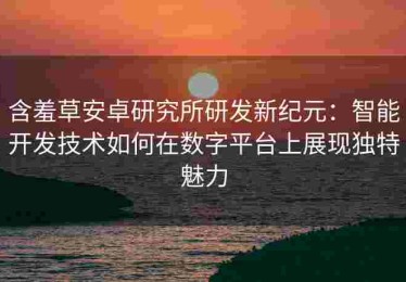 含羞草安卓研究所研发新纪元：智能开发技术如何在数字平台上展现独特魅力