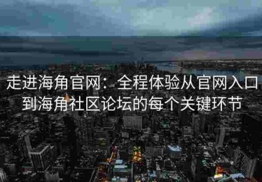 走进海角官网：全程体验从官网入口到海角社区论坛的每个关键环节