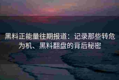 黑料正能量往期报道：记录那些转危为机、黑料翻盘的背后秘密