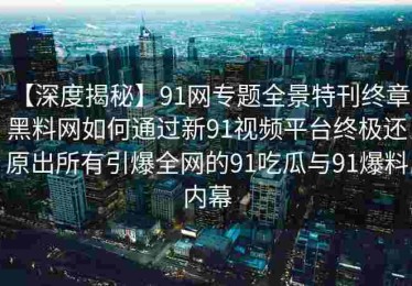 【深度揭秘】91网专题全景特刊终章：黑料网如何通过新91视频平台终极还原出所有引爆全网的91吃瓜与91爆料内幕