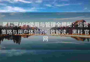 黑料网APP使用与管理全揭秘：运营策略与用户体验的细致解读，黑料 官网