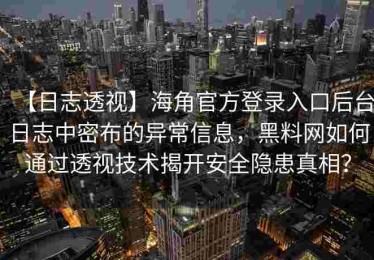 【日志透视】海角官方登录入口后台日志中密布的异常信息，黑料网如何通过透视技术揭开安全隐患真相？