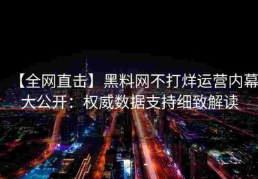 【全网直击】黑料网不打烊运营内幕大公开：权威数据支持细致解读