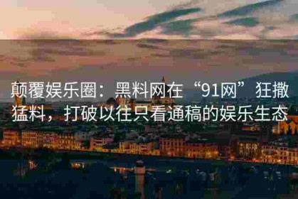 颠覆娱乐圈：黑料网在“91网”狂撒猛料，打破以往只看通稿的娱乐生态