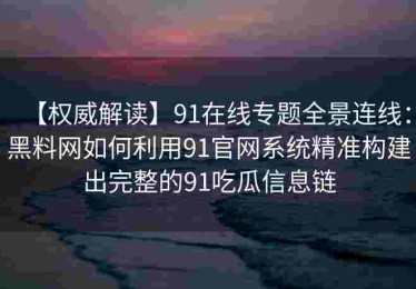 【权威解读】91在线专题全景连线：黑料网如何利用91官网系统精准构建出完整的91吃瓜信息链