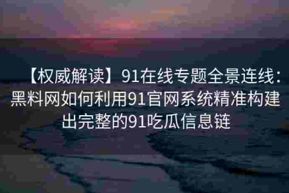 【权威解读】91在线专题全景连线：黑料网如何利用91官网系统精准构建出完整的91吃瓜信息链