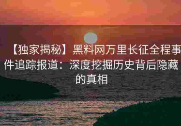 【独家揭秘】黑料网万里长征全程事件追踪报道：深度挖掘历史背后隐藏的真相