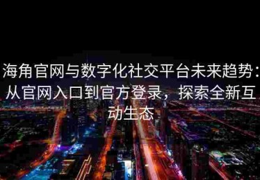 海角官网与数字化社交平台未来趋势：从官网入口到官方登录，探索全新互动生态