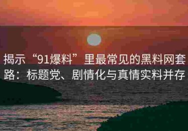 揭示“91爆料”里最常见的黑料网套路：标题党、剧情化与真情实料并存