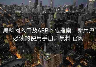 黑料网入口及APP下载指南：新用户必读的使用手册，黑料 官网