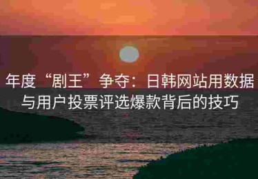 年度“剧王”争夺：日韩网站用数据与用户投票评选爆款背后的技巧