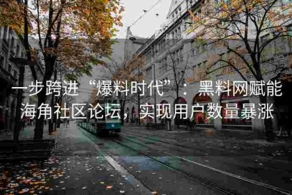 一步跨进“爆料时代”：黑料网赋能海角社区论坛，实现用户数量暴涨