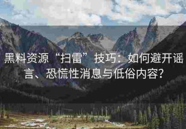 黑料资源“扫雷”技巧：如何避开谣言、恐慌性消息与低俗内容？