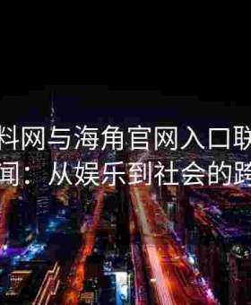 深挖黑料网与海角官网入口联合曝光社会新闻：从娱乐到社会的跨界延伸