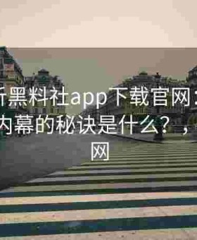 深度剖析黑料社app下载官网：一键获取最鲜内幕的秘诀是什么？，黑料 官网