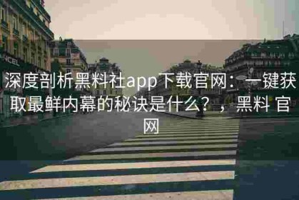 深度剖析黑料社app下载官网：一键获取最鲜内幕的秘诀是什么？，黑料 官网