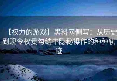 【权力的游戏】黑料网侧写：从历史到现今权贵勾结中隐秘操作的种种轨迹