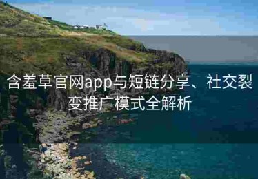 含羞草官网app与短链分享、社交裂变推广模式全解析