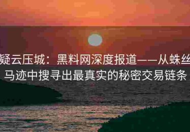 疑云压城：黑料网深度报道——从蛛丝马迹中搜寻出最真实的秘密交易链条