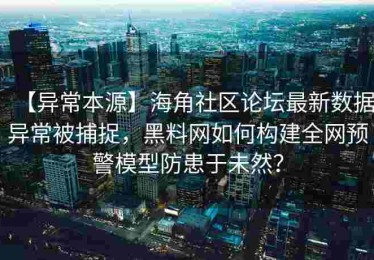 【异常本源】海角社区论坛最新数据异常被捕捉，黑料网如何构建全网预警模型防患于未然？