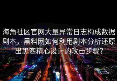 海角社区官网大量异常日志构成数据剧本，黑料网如何利用剧本分析还原出黑客精心设计的攻击步骤？