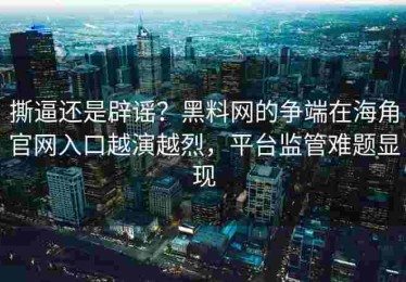 撕逼还是辟谣？黑料网的争端在海角官网入口越演越烈，平台监管难题显现