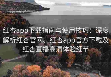 红杏app下载指南与使用技巧：深度解析红杏官网、红杏app官方下载及红杏直播高清体验细节