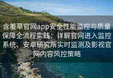 含羞草官网app安全性能监控与质量保障全流程实践：详解官网进入监控系统、安卓研究所实时监测及影视官网内容风控策略