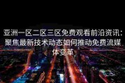 亚洲一区二区三区免费观看前沿资讯：聚焦最新技术动态如何推动免费流媒体变革