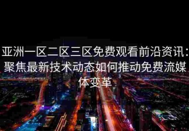 亚洲一区二区三区免费观看前沿资讯：聚焦最新技术动态如何推动免费流媒体变革